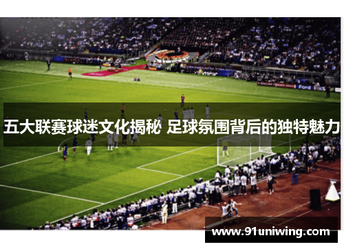 五大联赛球迷文化揭秘 足球氛围背后的独特魅力