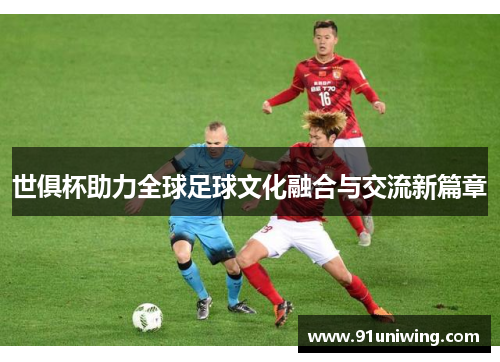 世俱杯助力全球足球文化融合与交流新篇章