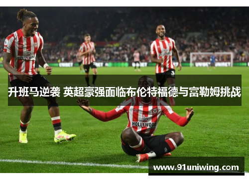 升班马逆袭 英超豪强面临布伦特福德与富勒姆挑战