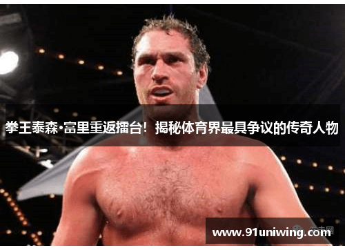 拳王泰森·富里重返擂台！揭秘体育界最具争议的传奇人物